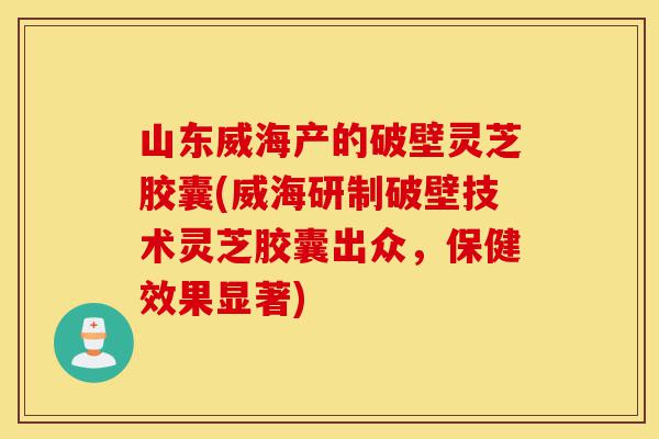 山东威海产的破壁灵芝胶囊(威海研制破壁技术灵芝胶囊出众,保健效果显著)-第1张图片-灵芝之家 山东威海产的破壁灵芝胶囊(威海研制破壁技术灵芝胶囊出众,保健效果显著)-第1张图片-灵芝之家