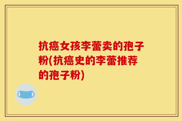 抗癌女孩李蕾卖的孢子粉(抗癌史的李蕾推荐的孢子粉)-第1张图片-灵芝之家 抗癌女孩李蕾卖的孢子粉(抗癌史的李蕾推荐的孢子粉)-第1张图片-灵芝之家