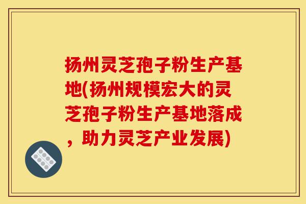 扬州灵芝孢子粉生产基地(扬州规模宏大的灵芝孢子粉生产基地落成,助力灵芝产业发展)-第1张图片-灵芝之家 扬州灵芝孢子粉生产基地(扬州规模宏大的灵芝孢子粉生产基地落成,助力灵芝产业发展)-第1张图片-灵芝之家