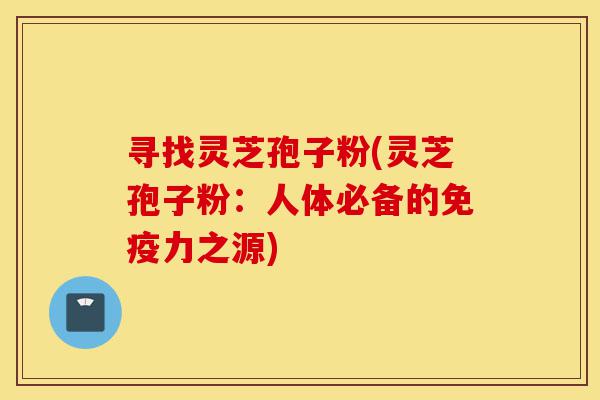 寻找灵芝孢子粉(灵芝孢子粉:人体必备的免疫力之源)-第1张图片-灵芝之家 寻找灵芝孢子粉(灵芝孢子粉:人体必备的免疫力之源)-第1张图片-灵芝之家