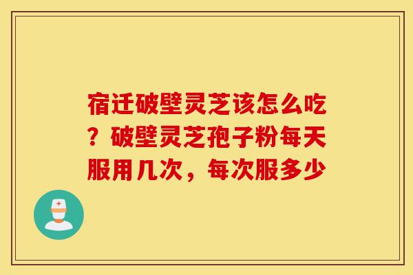宿迁破壁灵芝该怎么吃?破壁灵芝孢子粉每天服用几次,每次服多少-第1张图片-灵芝之家 宿迁破壁灵芝该怎么吃?破壁灵芝孢子粉每天服用几次,每次服多少-第1张图片-灵芝之家