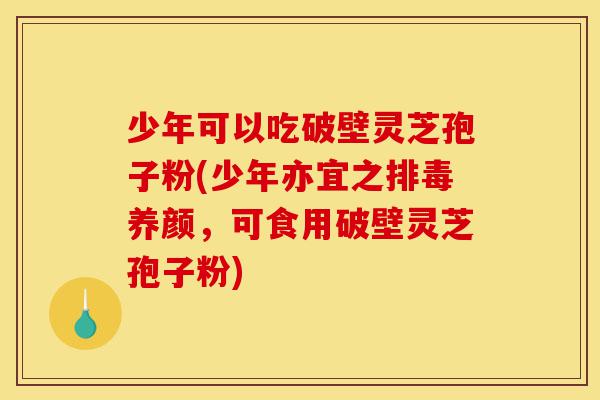 少年可以吃破壁灵芝孢子粉(少年亦宜之排毒养颜,可食用破壁灵芝孢子粉)-第1张图片-灵芝之家 少年可以吃破壁灵芝孢子粉(少年亦宜之排毒养颜,可食用破壁灵芝孢子粉)-第1张图片-灵芝之家
