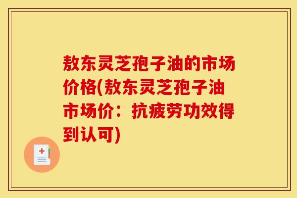 敖东灵芝孢子油的市场价格(敖东灵芝孢子油市场价:抗疲劳功效得到认可)-第1张图片-灵芝之家 敖东灵芝孢子油的市场价格(敖东灵芝孢子油市场价:抗疲劳功效得到认可)-第1张图片-灵芝之家