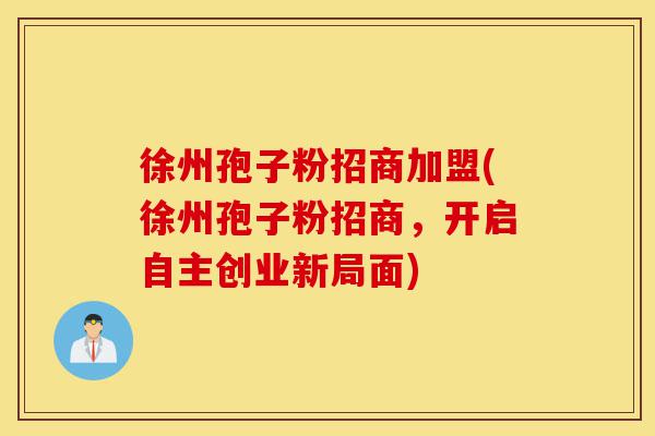 徐州孢子粉招商加盟(徐州孢子粉招商,开启自主创业新局面)-第1张图片-灵芝之家 徐州孢子粉招商加盟(徐州孢子粉招商,开启自主创业新局面)-第1张图片-灵芝之家
