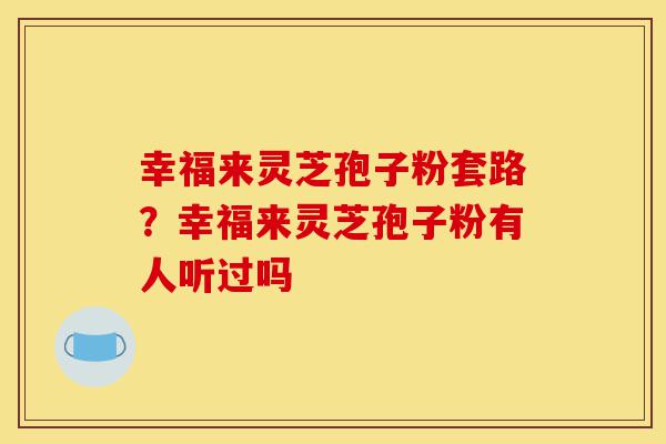 幸福来灵芝孢子粉套路？幸福来灵芝孢子粉有人听过吗-第1张图片-灵芝之家