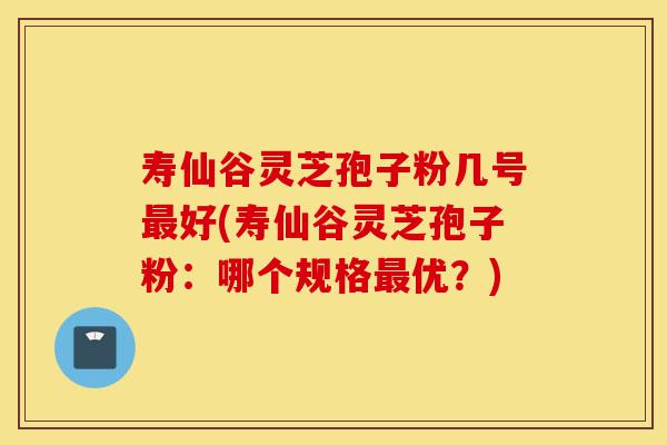 寿仙谷灵芝孢子粉几号最好(寿仙谷灵芝孢子粉:哪个规格最优?)-第1张图片-灵芝之家 寿仙谷灵芝孢子粉几号最好(寿仙谷灵芝孢子粉:哪个规格最优?)-第1张图片-灵芝之家