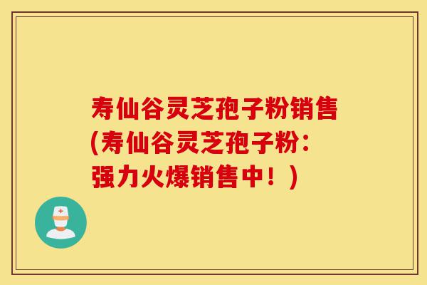 寿仙谷灵芝孢子粉销售(寿仙谷灵芝孢子粉：强力火爆销售中！)-第1张图片-灵芝之家