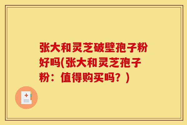 张大和灵芝破壁孢子粉好吗(张大和灵芝孢子粉：值得购买吗？)-第1张图片-灵芝之家