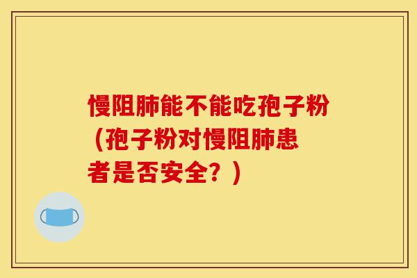 慢阻肺能不能吃孢子粉 (孢子粉对慢阻肺患者是否安全?)-第1张图片-灵芝之家 慢阻肺能不能吃孢子粉 (孢子粉对慢阻肺患者是否安全?)-第1张图片-灵芝之家