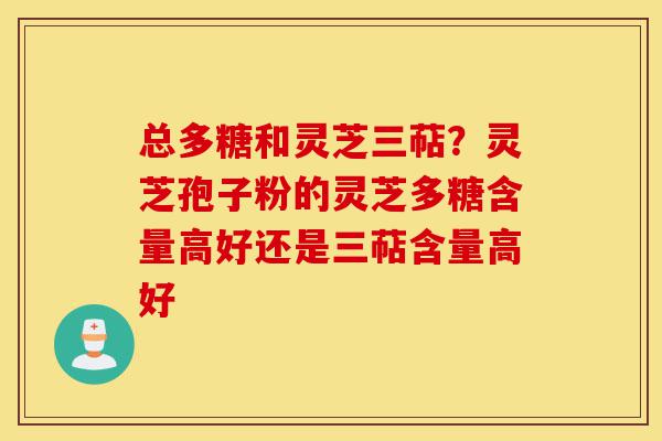 总多糖和灵芝三萜?灵芝孢子粉的灵芝多糖含量高好还是三萜含量高好-第1张图片-灵芝之家 总多糖和灵芝三萜?灵芝孢子粉的灵芝多糖含量高好还是三萜含量高好-第1张图片-灵芝之家