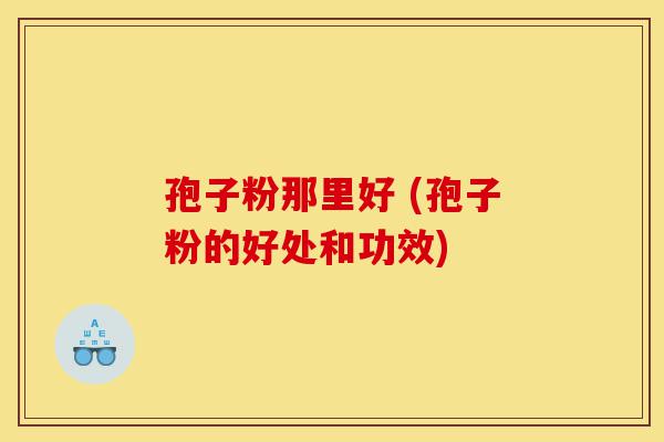 孢子粉那里好 (孢子粉的好处和功效)-第1张图片-灵芝之家 孢子粉那里好 (孢子粉的好处和功效)-第1张图片-灵芝之家