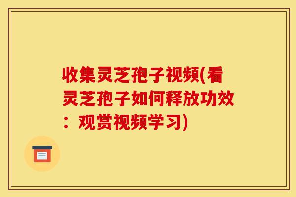 收集灵芝孢子视频(看灵芝孢子如何释放功效：观赏视频学习)-第1张图片-灵芝之家