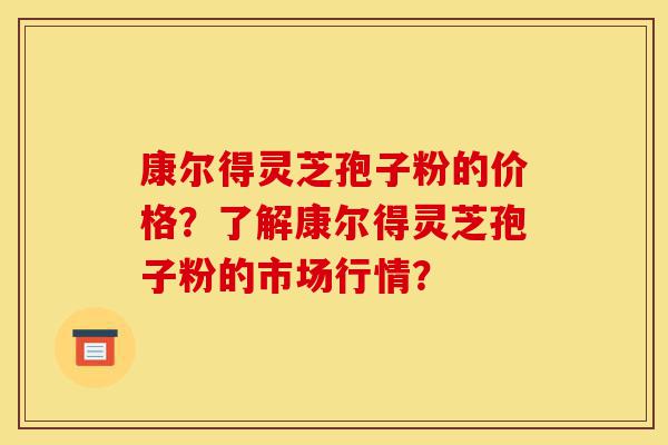 康尔得灵芝孢子粉的价格?了解康尔得灵芝孢子粉的市场行情?-第1张图片-灵芝之家 康尔得灵芝孢子粉的价格?了解康尔得灵芝孢子粉的市场行情?-第1张图片-灵芝之家