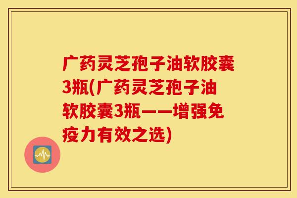 广药灵芝孢子油软胶囊3瓶(广药灵芝孢子油软胶囊3瓶——增强免疫力有效之选)-第1张图片-灵芝之家