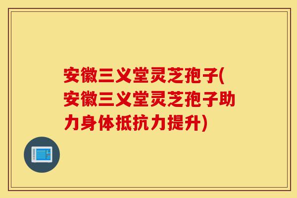 安徽三义堂灵芝孢子(安徽三义堂灵芝孢子助力身体抵抗力提升)-第1张图片-灵芝之家