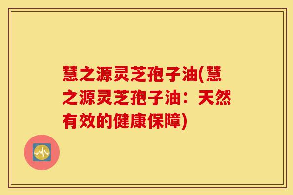 慧之源灵芝孢子油(慧之源灵芝孢子油:天然有效的健康保障)-第1张图片-灵芝之家 慧之源灵芝孢子油(慧之源灵芝孢子油:天然有效的健康保障)-第1张图片-灵芝之家