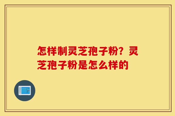 怎样制灵芝孢子粉?灵芝孢子粉是怎么样的-第1张图片-灵芝之家 怎样制灵芝孢子粉?灵芝孢子粉是怎么样的-第1张图片-灵芝之家