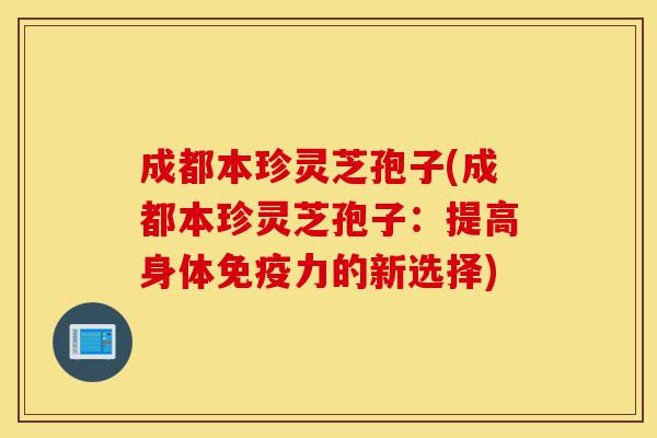 成都本珍灵芝孢子(成都本珍灵芝孢子:提高身体免疫力的新选择)-第1张图片-灵芝之家 成都本珍灵芝孢子(成都本珍灵芝孢子:提高身体免疫力的新选择)-第1张图片-灵芝之家