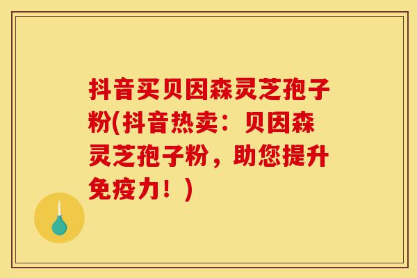 抖音买贝因森灵芝孢子粉(抖音热卖：贝因森灵芝孢子粉，助您提升免疫力！)-第1张图片-灵芝之家