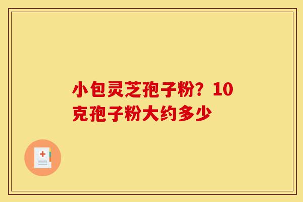 小包灵芝孢子粉?10克孢子粉大约多少-第1张图片-灵芝之家 小包灵芝孢子粉?10克孢子粉大约多少-第1张图片-灵芝之家