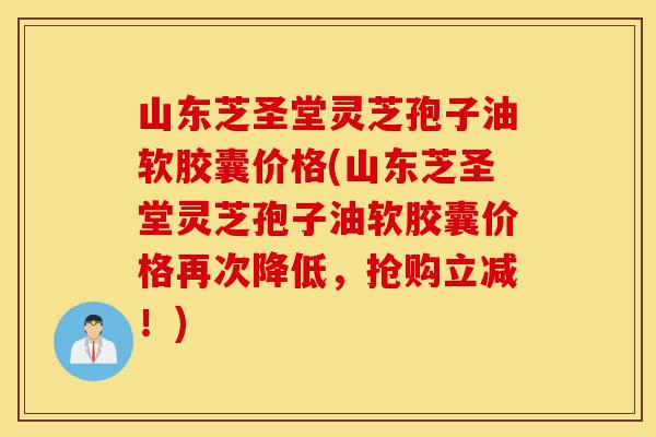 山东芝圣堂灵芝孢子油软胶囊价格(山东芝圣堂灵芝孢子油软胶囊价格再次降低,抢购立减!)-第1张图片-灵芝之家 山东芝圣堂灵芝孢子油软胶囊价格(山东芝圣堂灵芝孢子油软胶囊价格再次降低,抢购立减!)-第1张图片-灵芝之家