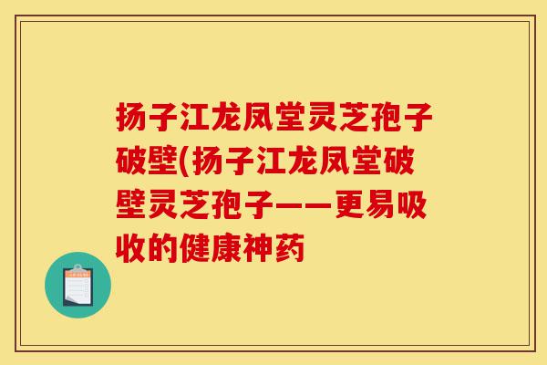 扬子江龙凤堂灵芝孢子破壁(扬子江龙凤堂破壁灵芝孢子——更易吸收的健康神药-第1张图片-灵芝之家 扬子江龙凤堂灵芝孢子破壁(扬子江龙凤堂破壁灵芝孢子——更易吸收的健康神药-第1张图片-灵芝之家