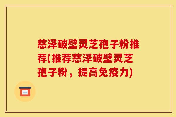 慈泽破壁灵芝孢子粉推荐(推荐慈泽破壁灵芝孢子粉,提高免疫力)-第1张图片-灵芝之家 慈泽破壁灵芝孢子粉推荐(推荐慈泽破壁灵芝孢子粉,提高免疫力)-第1张图片-灵芝之家