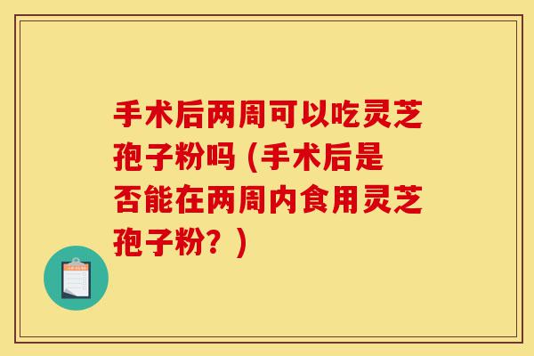 手术后两周可以吃灵芝孢子粉吗 (手术后是否能在两周内食用灵芝孢子粉?)-第1张图片-灵芝之家 手术后两周可以吃灵芝孢子粉吗 (手术后是否能在两周内食用灵芝孢子粉?)-第1张图片-灵芝之家