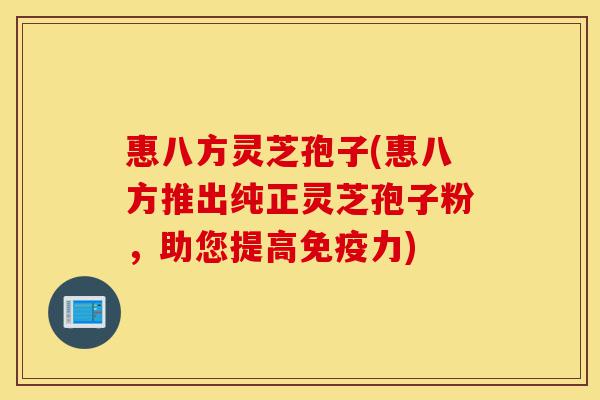 惠八方灵芝孢子(惠八方推出纯正灵芝孢子粉,助您提高免疫力)-第1张图片-灵芝之家 惠八方灵芝孢子(惠八方推出纯正灵芝孢子粉,助您提高免疫力)-第1张图片-灵芝之家