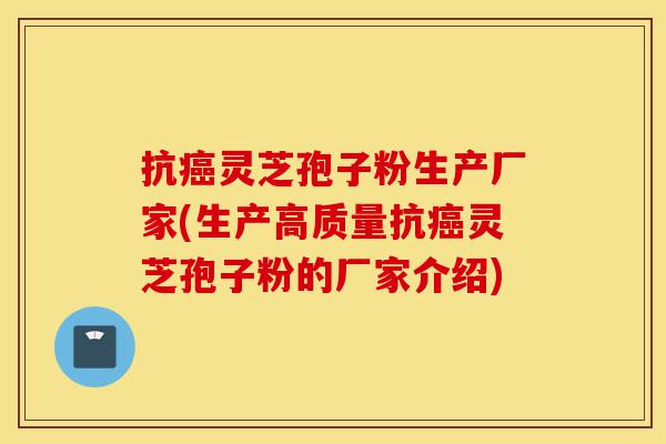 抗癌灵芝孢子粉生产厂家(生产高质量抗癌灵芝孢子粉的厂家介绍)-第1张图片-灵芝之家