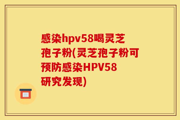 感染hpv58喝灵芝孢子粉(灵芝孢子粉可预防感染HPV58 研究发现)-第1张图片-灵芝之家 感染hpv58喝灵芝孢子粉(灵芝孢子粉可预防感染HPV58 研究发现)-第1张图片-灵芝之家
