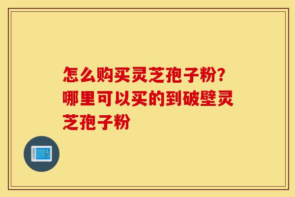 怎么购买灵芝孢子粉?哪里可以买的到破壁灵芝孢子粉-第1张图片-灵芝之家 怎么购买灵芝孢子粉?哪里可以买的到破壁灵芝孢子粉-第1张图片-灵芝之家