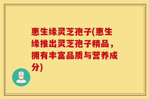 惠生缘灵芝孢子(惠生缘推出灵芝孢子精品,拥有丰富品质与营养成分)-第1张图片-灵芝之家 惠生缘灵芝孢子(惠生缘推出灵芝孢子精品,拥有丰富品质与营养成分)-第1张图片-灵芝之家