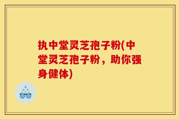 执中堂灵芝孢子粉(中堂灵芝孢子粉，助你强身健体)-第1张图片-灵芝之家