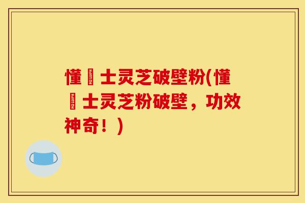懂慱士灵芝破壁粉(懂慱士灵芝粉破壁，功效神奇！)-第1张图片-灵芝之家