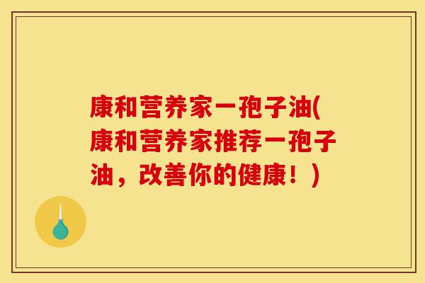 康和营养家一孢子油(康和营养家推荐一孢子油,改善你的健康!)-第1张图片-灵芝之家 康和营养家一孢子油(康和营养家推荐一孢子油,改善你的健康!)-第1张图片-灵芝之家