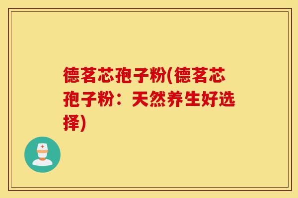 德茗芯孢子粉(德茗芯孢子粉:天然养生好选择)-第1张图片-灵芝之家 德茗芯孢子粉(德茗芯孢子粉:天然养生好选择)-第1张图片-灵芝之家