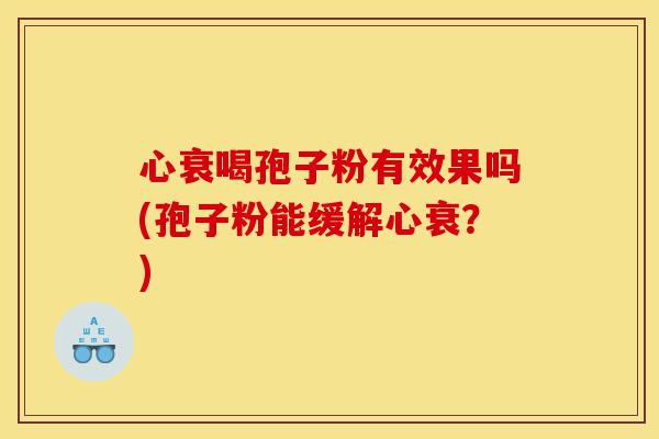心衰喝孢子粉有效果吗(孢子粉能缓解心衰?)-第1张图片-灵芝之家 心衰喝孢子粉有效果吗(孢子粉能缓解心衰?)-第1张图片-灵芝之家