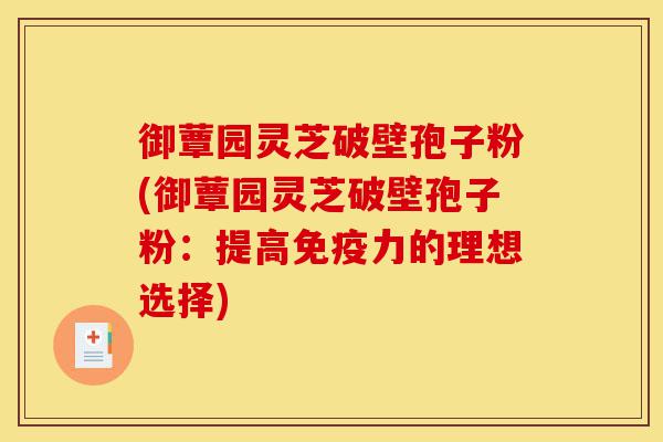 御蕈园灵芝破壁孢子粉(御蕈园灵芝破壁孢子粉：提高免疫力的理想选择)-第1张图片-灵芝之家