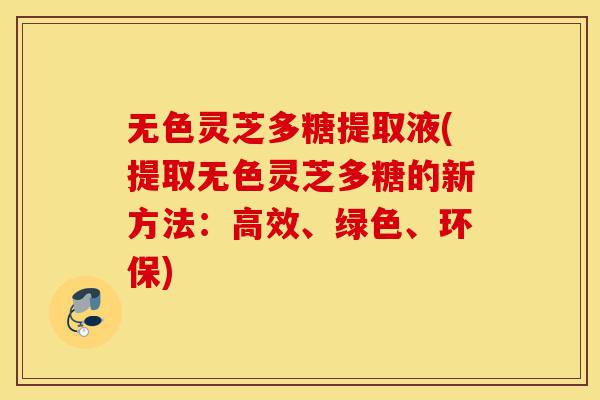 无色灵芝多糖提取液(提取无色灵芝多糖的新方法:高效、绿色、环保)-第1张图片-灵芝之家 无色灵芝多糖提取液(提取无色灵芝多糖的新方法:高效、绿色、环保)-第1张图片-灵芝之家