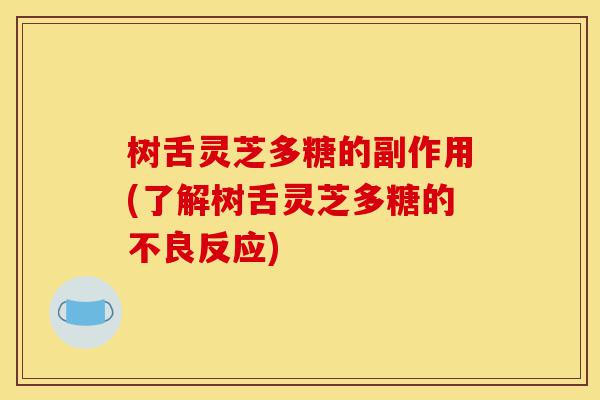 树舌灵芝多糖的副作用(了解树舌灵芝多糖的不良反应)-第1张图片-灵芝之家 树舌灵芝多糖的副作用(了解树舌灵芝多糖的不良反应)-第1张图片-灵芝之家