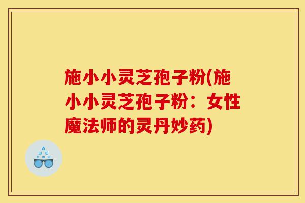 施小小灵芝孢子粉(施小小灵芝孢子粉:女性魔法师的灵丹妙药)-第1张图片-灵芝之家 施小小灵芝孢子粉(施小小灵芝孢子粉:女性魔法师的灵丹妙药)-第1张图片-灵芝之家
