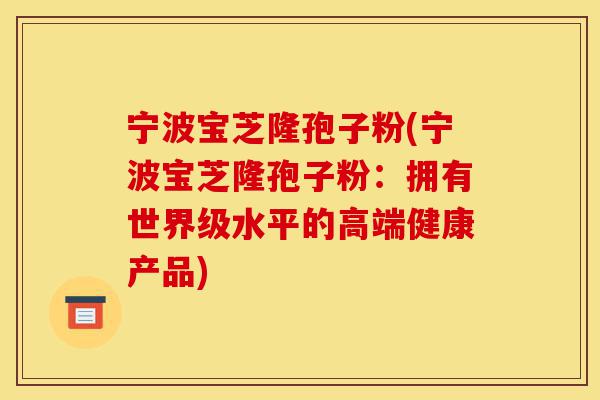 宁波宝芝隆孢子粉(宁波宝芝隆孢子粉:拥有世界级水平的高端健康产品)-第1张图片-灵芝之家 宁波宝芝隆孢子粉(宁波宝芝隆孢子粉:拥有世界级水平的高端健康产品)-第1张图片-灵芝之家