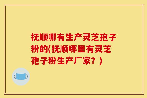 抚顺哪有生产灵芝孢子粉的(抚顺哪里有灵芝孢子粉生产厂家?)-第1张图片-灵芝之家 抚顺哪有生产灵芝孢子粉的(抚顺哪里有灵芝孢子粉生产厂家?)-第1张图片-灵芝之家