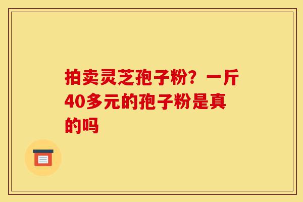 拍卖灵芝孢子粉?一斤40多元的孢子粉是真的吗-第1张图片-灵芝之家 拍卖灵芝孢子粉?一斤40多元的孢子粉是真的吗-第1张图片-灵芝之家