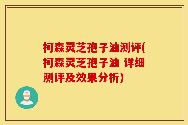 柯森灵芝孢子油测评(柯森灵芝孢子油 详细测评及效果分析)-第1张图片-灵芝之家 柯森灵芝孢子油测评(柯森灵芝孢子油 详细测评及效果分析)-第1张图片-灵芝之家