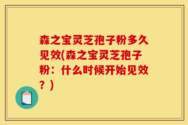森之宝灵芝孢子粉多久见效(森之宝灵芝孢子粉:什么时候开始见效?)-第1张图片-灵芝之家 森之宝灵芝孢子粉多久见效(森之宝灵芝孢子粉:什么时候开始见效?)-第1张图片-灵芝之家
