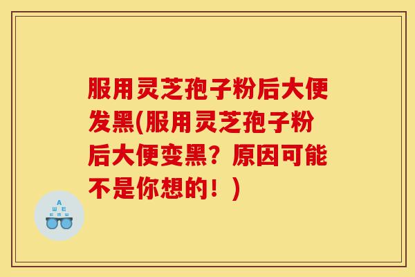 服用灵芝孢子粉后大便发黑(服用灵芝孢子粉后大便变黑？原因可能不是你想的！)-第1张图片-灵芝之家