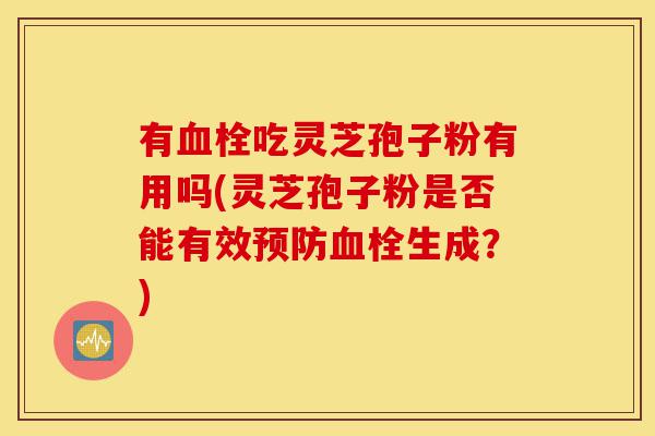 有血栓吃灵芝孢子粉有用吗(灵芝孢子粉是否能有效预防血栓生成?)-第1张图片-灵芝之家 有血栓吃灵芝孢子粉有用吗(灵芝孢子粉是否能有效预防血栓生成?)-第1张图片-灵芝之家