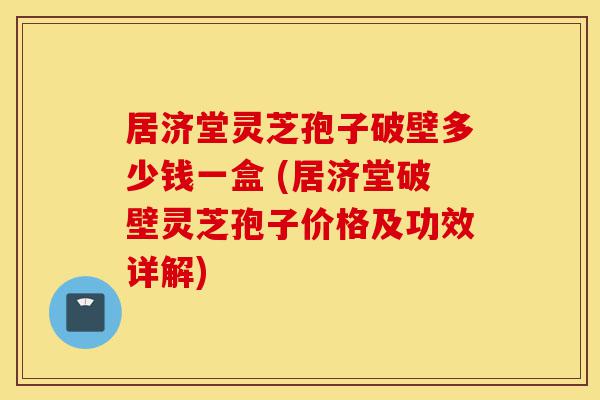 居济堂灵芝孢子破壁多少钱一盒 (居济堂破壁灵芝孢子价格及功效详解)-第1张图片-灵芝之家 居济堂灵芝孢子破壁多少钱一盒 (居济堂破壁灵芝孢子价格及功效详解)-第1张图片-灵芝之家